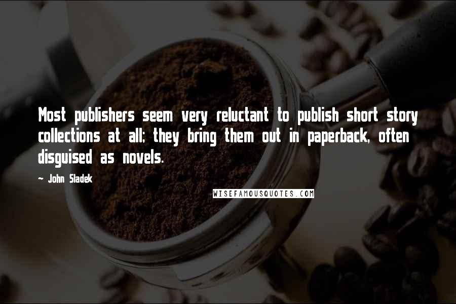 John Sladek Quotes: Most publishers seem very reluctant to publish short story collections at all; they bring them out in paperback, often disguised as novels.