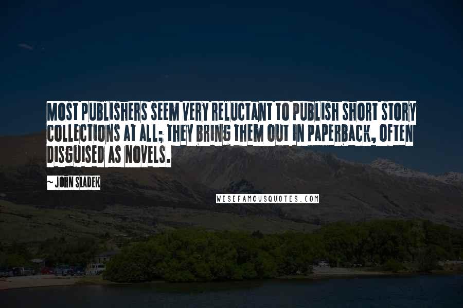 John Sladek Quotes: Most publishers seem very reluctant to publish short story collections at all; they bring them out in paperback, often disguised as novels.