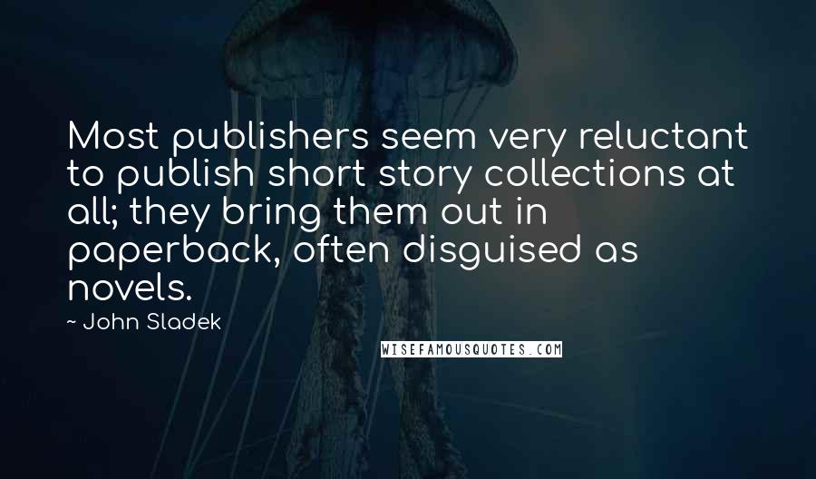 John Sladek Quotes: Most publishers seem very reluctant to publish short story collections at all; they bring them out in paperback, often disguised as novels.