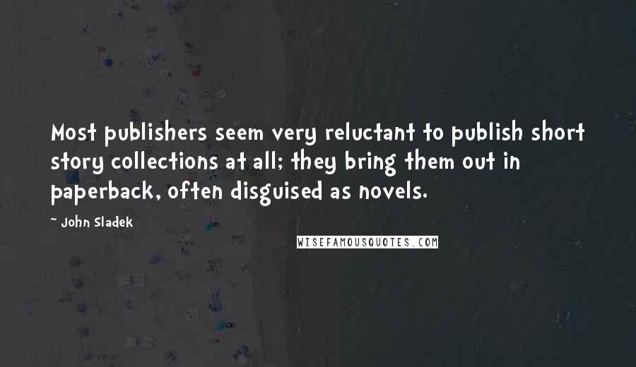 John Sladek Quotes: Most publishers seem very reluctant to publish short story collections at all; they bring them out in paperback, often disguised as novels.