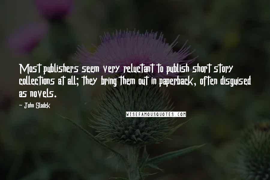 John Sladek Quotes: Most publishers seem very reluctant to publish short story collections at all; they bring them out in paperback, often disguised as novels.