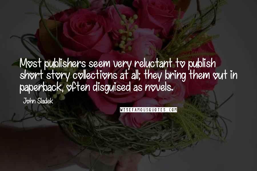 John Sladek Quotes: Most publishers seem very reluctant to publish short story collections at all; they bring them out in paperback, often disguised as novels.