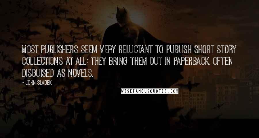 John Sladek Quotes: Most publishers seem very reluctant to publish short story collections at all; they bring them out in paperback, often disguised as novels.