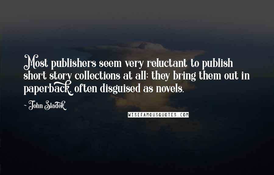 John Sladek Quotes: Most publishers seem very reluctant to publish short story collections at all; they bring them out in paperback, often disguised as novels.