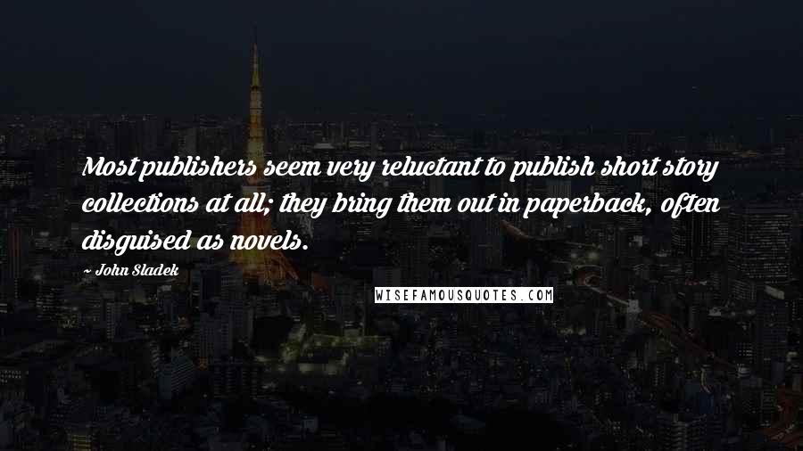 John Sladek Quotes: Most publishers seem very reluctant to publish short story collections at all; they bring them out in paperback, often disguised as novels.