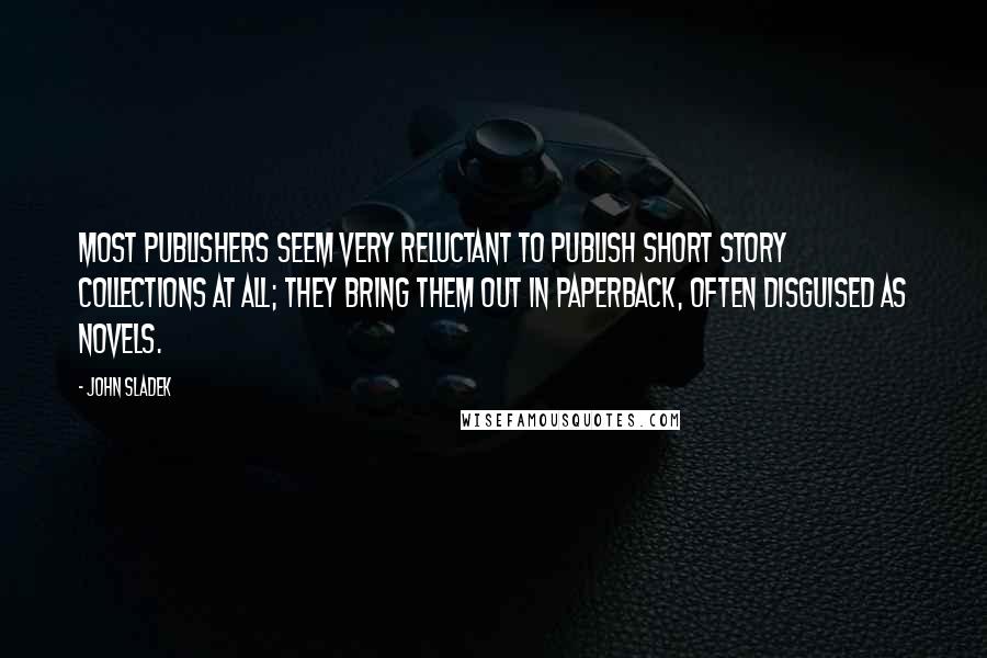 John Sladek Quotes: Most publishers seem very reluctant to publish short story collections at all; they bring them out in paperback, often disguised as novels.