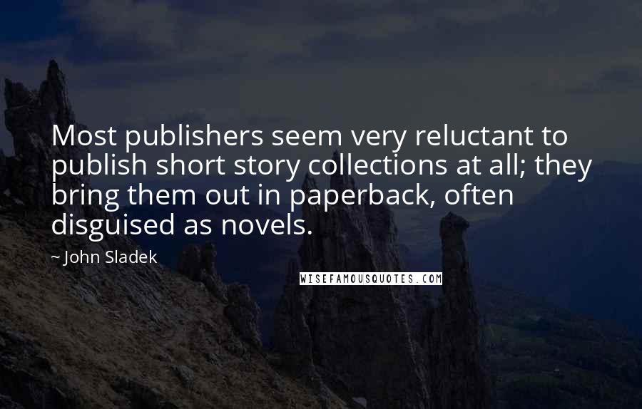 John Sladek Quotes: Most publishers seem very reluctant to publish short story collections at all; they bring them out in paperback, often disguised as novels.