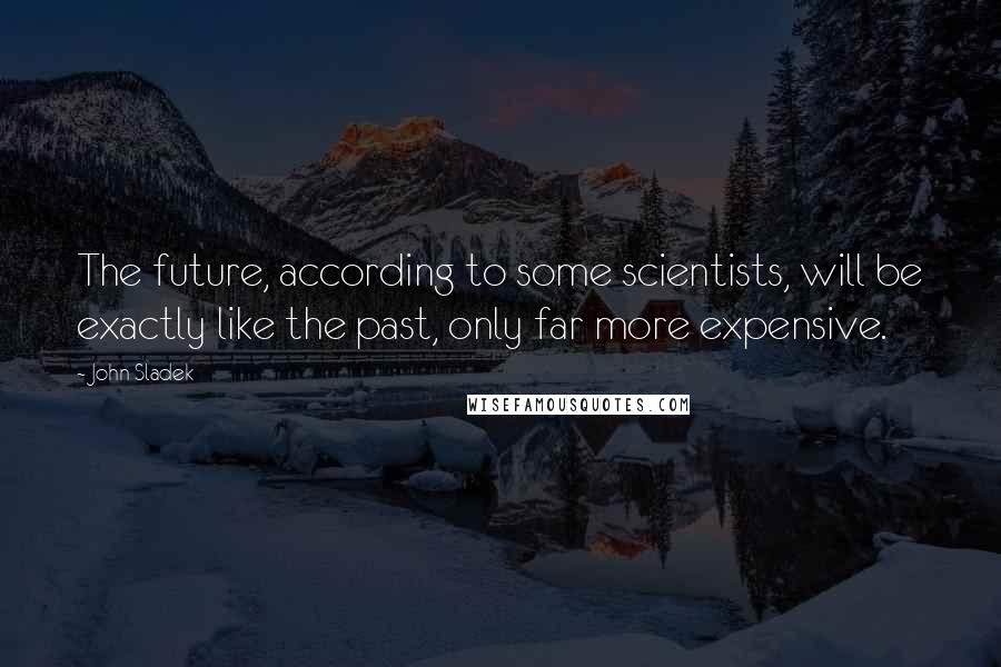 John Sladek Quotes: The future, according to some scientists, will be exactly like the past, only far more expensive.