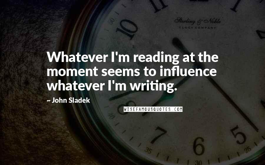 John Sladek Quotes: Whatever I'm reading at the moment seems to influence whatever I'm writing.