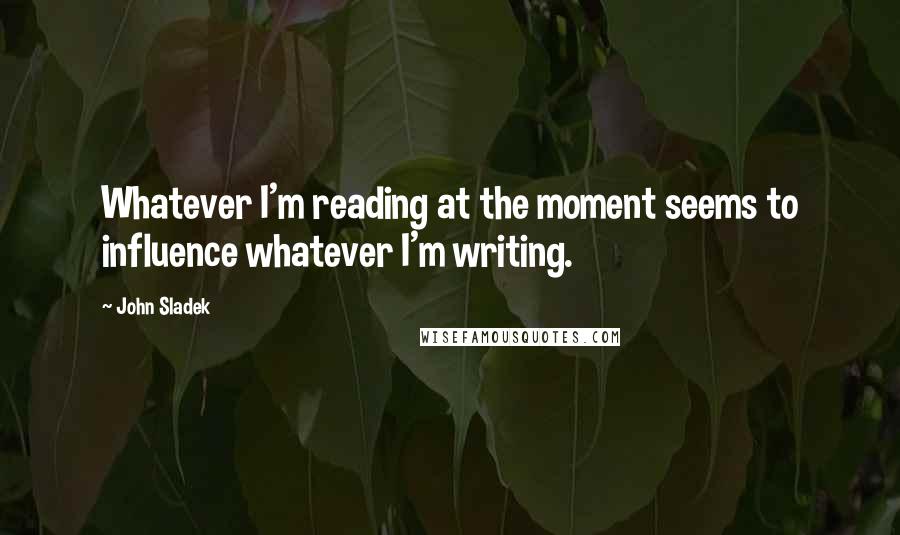 John Sladek Quotes: Whatever I'm reading at the moment seems to influence whatever I'm writing.