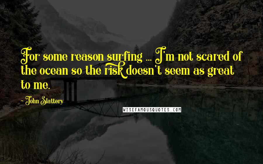 John Slattery Quotes: For some reason surfing ... I'm not scared of the ocean so the risk doesn't seem as great to me.