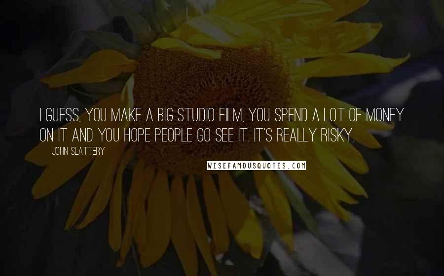 John Slattery Quotes: I guess, you make a big studio film, you spend a lot of money on it and you hope people go see it. It's really risky.