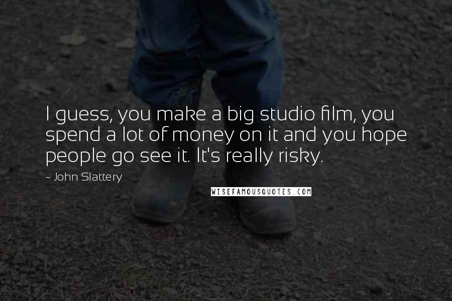 John Slattery Quotes: I guess, you make a big studio film, you spend a lot of money on it and you hope people go see it. It's really risky.