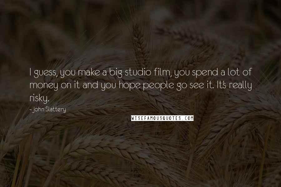 John Slattery Quotes: I guess, you make a big studio film, you spend a lot of money on it and you hope people go see it. It's really risky.