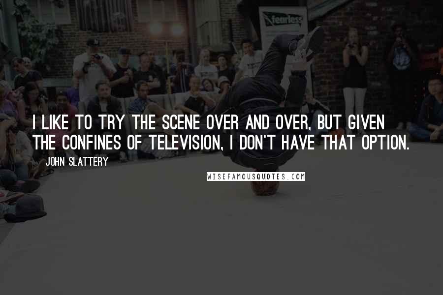 John Slattery Quotes: I like to try the scene over and over, but given the confines of television, I don't have that option.