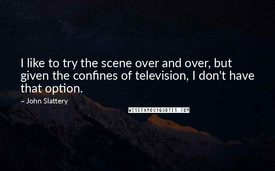 John Slattery Quotes: I like to try the scene over and over, but given the confines of television, I don't have that option.