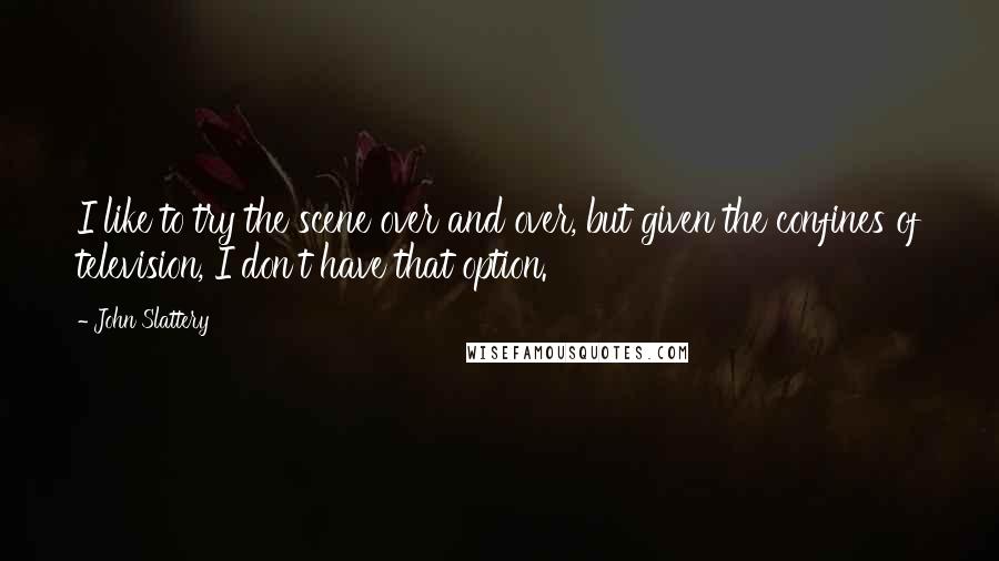 John Slattery Quotes: I like to try the scene over and over, but given the confines of television, I don't have that option.