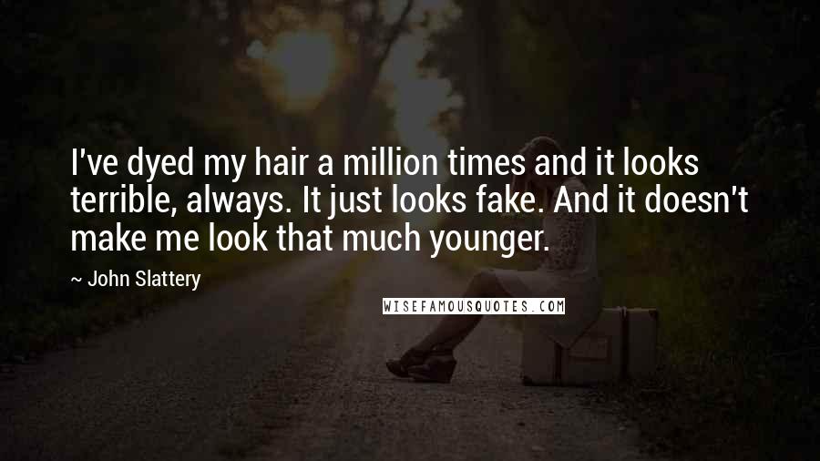 John Slattery Quotes: I've dyed my hair a million times and it looks terrible, always. It just looks fake. And it doesn't make me look that much younger.