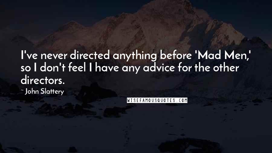 John Slattery Quotes: I've never directed anything before 'Mad Men,' so I don't feel I have any advice for the other directors.