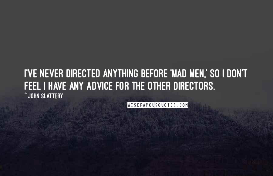 John Slattery Quotes: I've never directed anything before 'Mad Men,' so I don't feel I have any advice for the other directors.