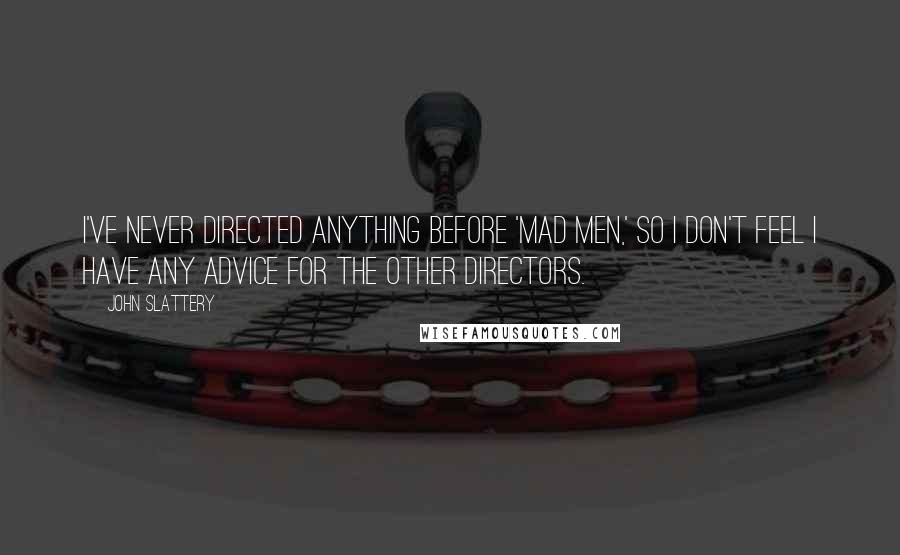 John Slattery Quotes: I've never directed anything before 'Mad Men,' so I don't feel I have any advice for the other directors.