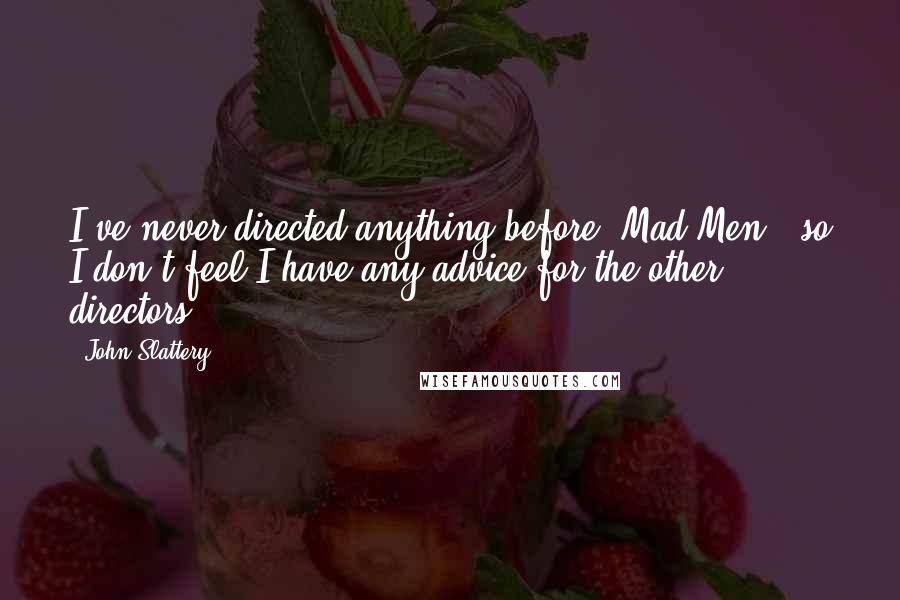 John Slattery Quotes: I've never directed anything before 'Mad Men,' so I don't feel I have any advice for the other directors.