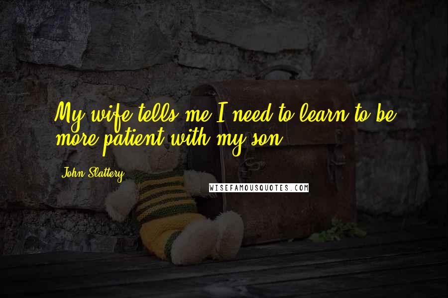 John Slattery Quotes: My wife tells me I need to learn to be more patient with my son.