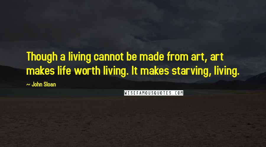 John Sloan Quotes: Though a living cannot be made from art, art makes life worth living. It makes starving, living.