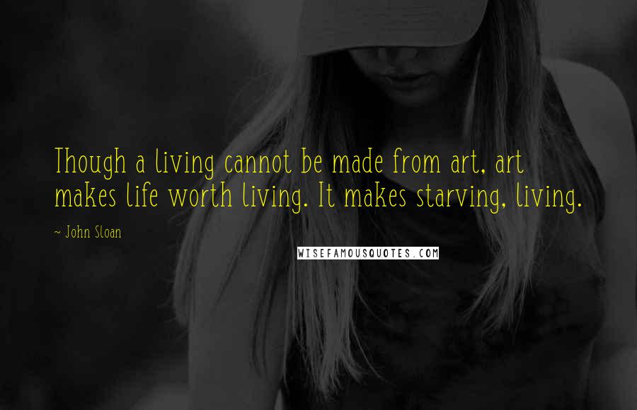 John Sloan Quotes: Though a living cannot be made from art, art makes life worth living. It makes starving, living.