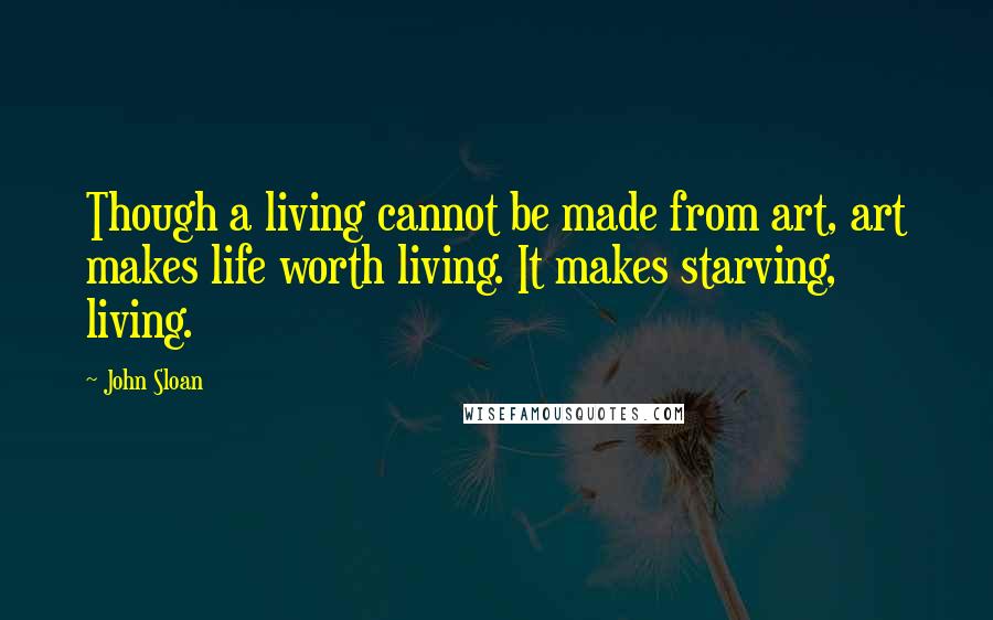 John Sloan Quotes: Though a living cannot be made from art, art makes life worth living. It makes starving, living.