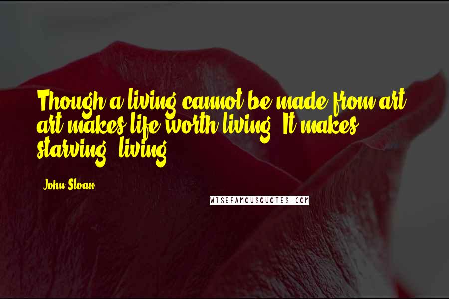 John Sloan Quotes: Though a living cannot be made from art, art makes life worth living. It makes starving, living.