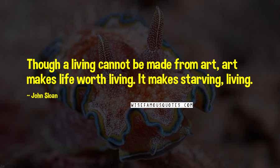 John Sloan Quotes: Though a living cannot be made from art, art makes life worth living. It makes starving, living.