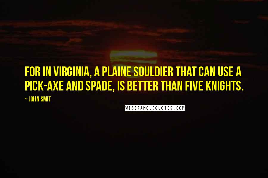 John Smit Quotes: For in Virginia, a plaine Souldier that can use a Pick-axe and spade, is better than five Knights.