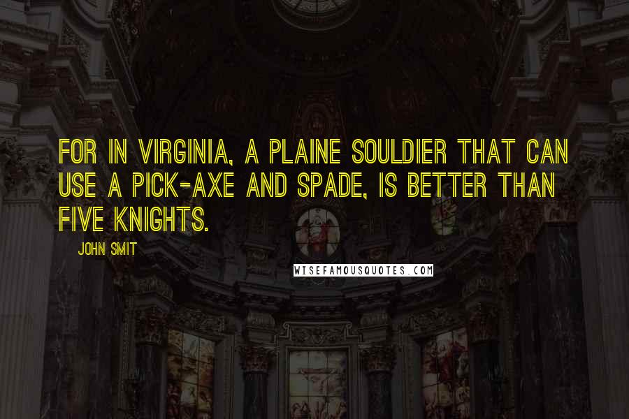 John Smit Quotes: For in Virginia, a plaine Souldier that can use a Pick-axe and spade, is better than five Knights.