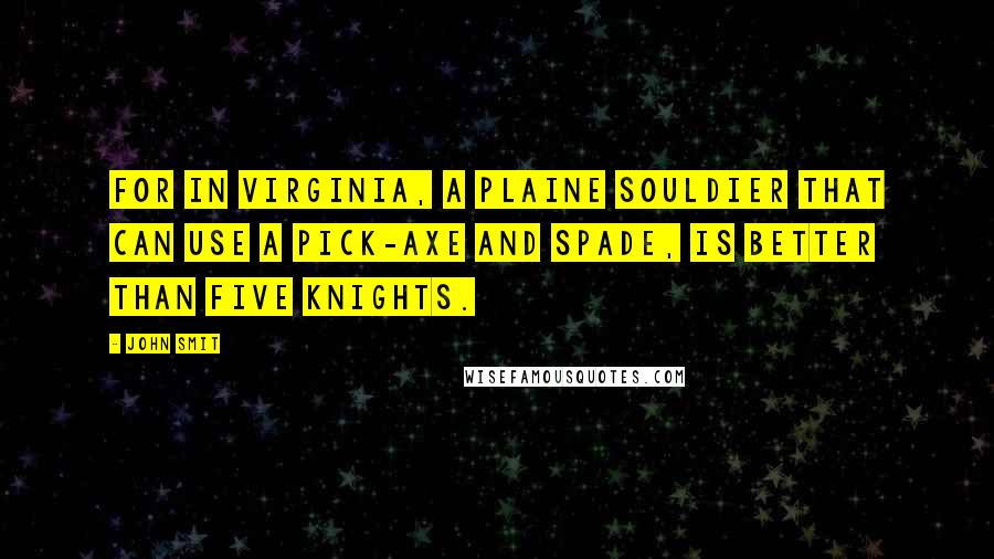 John Smit Quotes: For in Virginia, a plaine Souldier that can use a Pick-axe and spade, is better than five Knights.