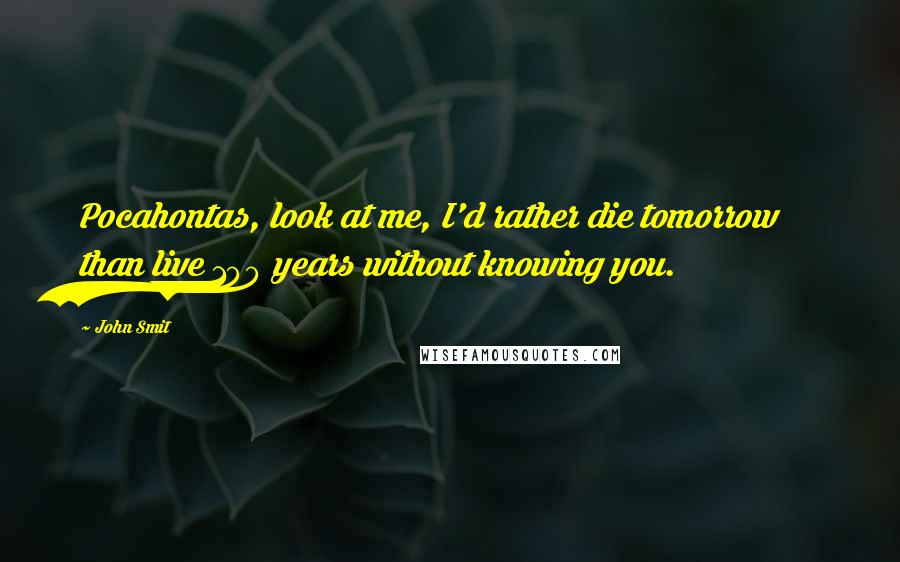 John Smit Quotes: Pocahontas, look at me, I'd rather die tomorrow than live 100 years without knowing you.