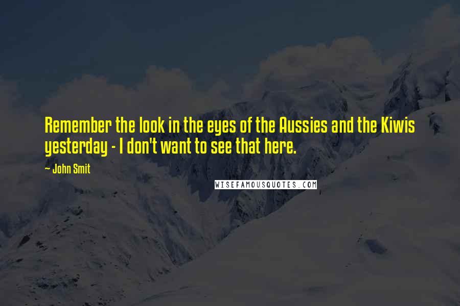 John Smit Quotes: Remember the look in the eyes of the Aussies and the Kiwis yesterday - I don't want to see that here.