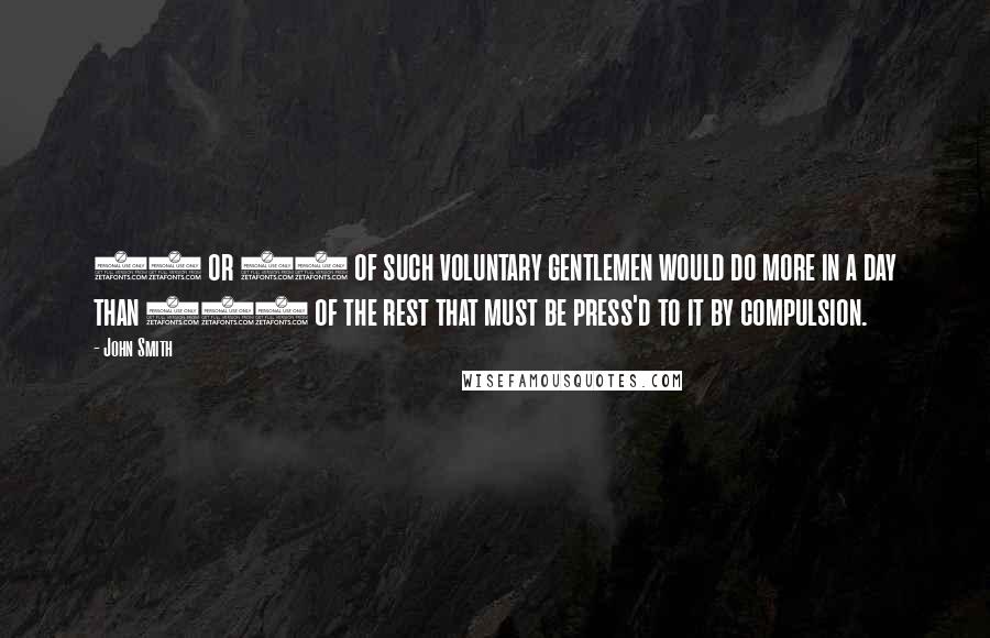 John Smith Quotes: 30 or 40 of such voluntary gentlemen would do more in a day than 100 of the rest that must be press'd to it by compulsion.