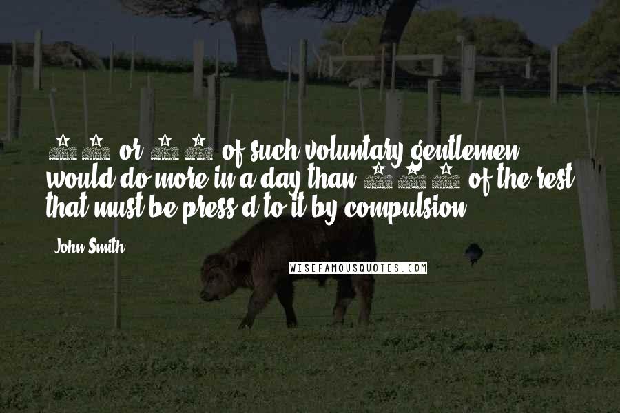 John Smith Quotes: 30 or 40 of such voluntary gentlemen would do more in a day than 100 of the rest that must be press'd to it by compulsion.