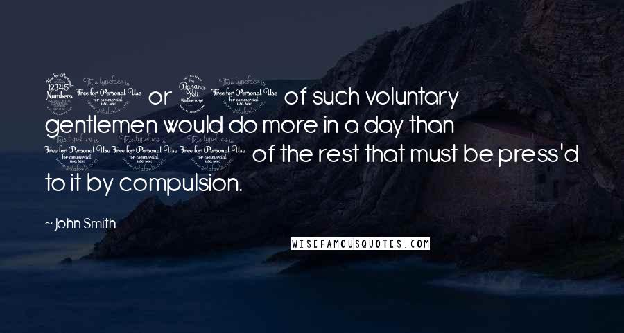 John Smith Quotes: 30 or 40 of such voluntary gentlemen would do more in a day than 100 of the rest that must be press'd to it by compulsion.