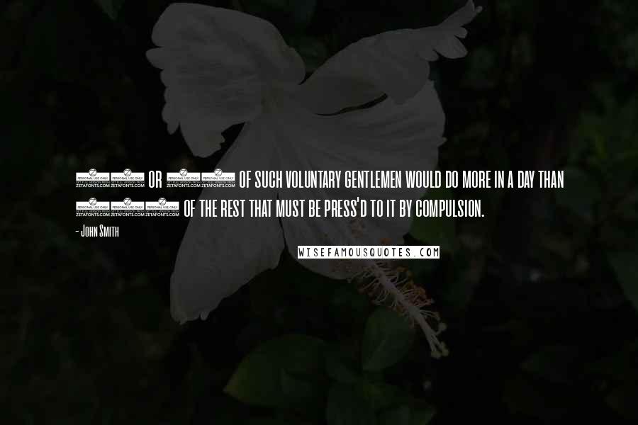 John Smith Quotes: 30 or 40 of such voluntary gentlemen would do more in a day than 100 of the rest that must be press'd to it by compulsion.