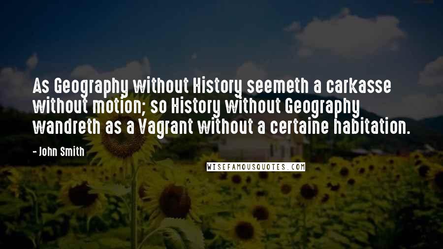 John Smith Quotes: As Geography without History seemeth a carkasse without motion; so History without Geography wandreth as a Vagrant without a certaine habitation.