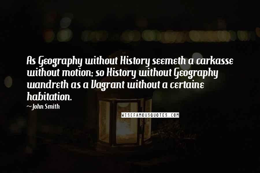 John Smith Quotes: As Geography without History seemeth a carkasse without motion; so History without Geography wandreth as a Vagrant without a certaine habitation.