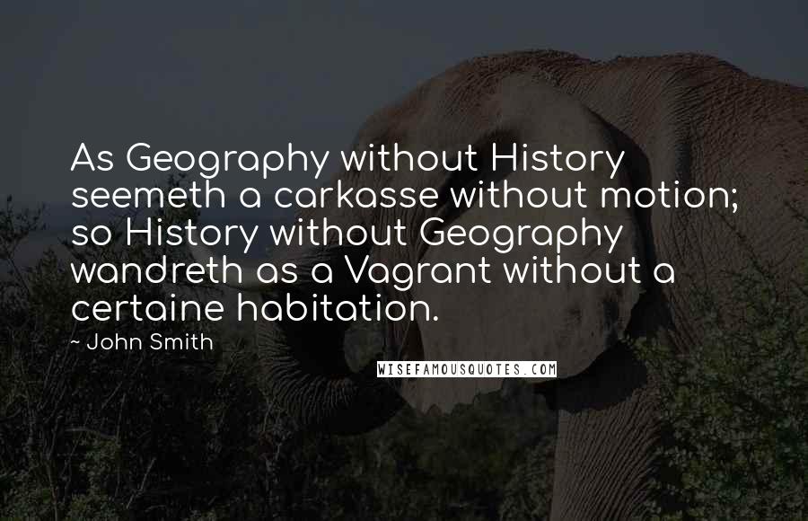 John Smith Quotes: As Geography without History seemeth a carkasse without motion; so History without Geography wandreth as a Vagrant without a certaine habitation.