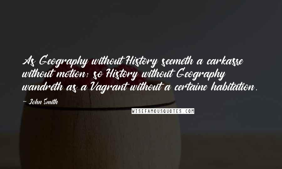 John Smith Quotes: As Geography without History seemeth a carkasse without motion; so History without Geography wandreth as a Vagrant without a certaine habitation.