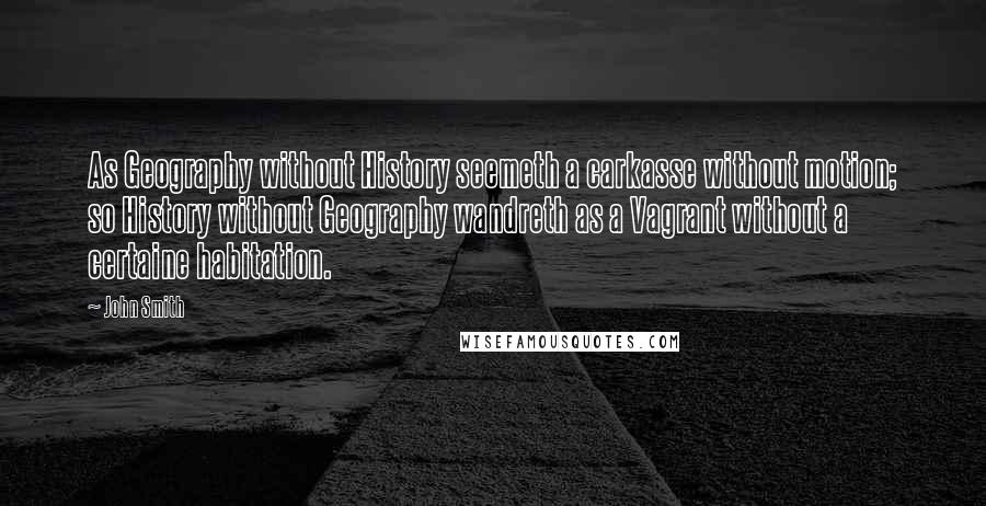 John Smith Quotes: As Geography without History seemeth a carkasse without motion; so History without Geography wandreth as a Vagrant without a certaine habitation.