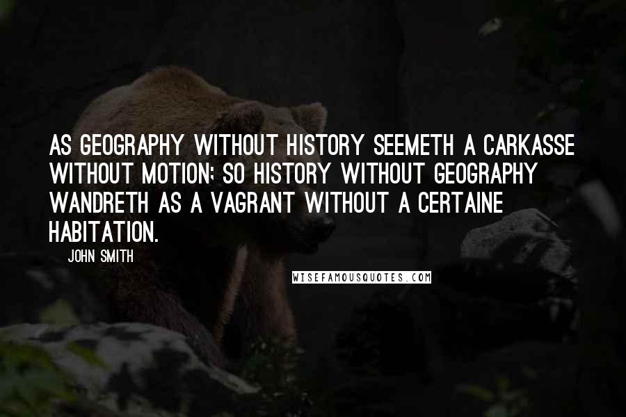 John Smith Quotes: As Geography without History seemeth a carkasse without motion; so History without Geography wandreth as a Vagrant without a certaine habitation.