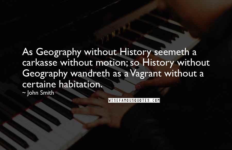 John Smith Quotes: As Geography without History seemeth a carkasse without motion; so History without Geography wandreth as a Vagrant without a certaine habitation.