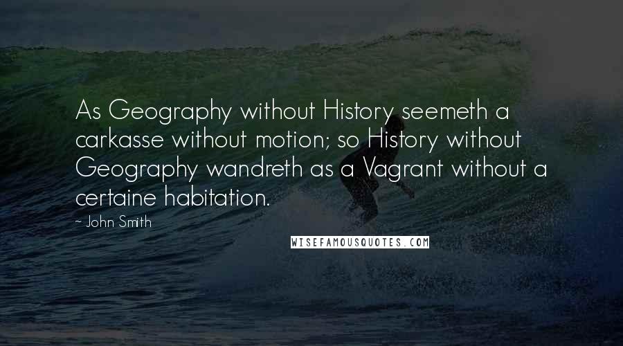 John Smith Quotes: As Geography without History seemeth a carkasse without motion; so History without Geography wandreth as a Vagrant without a certaine habitation.