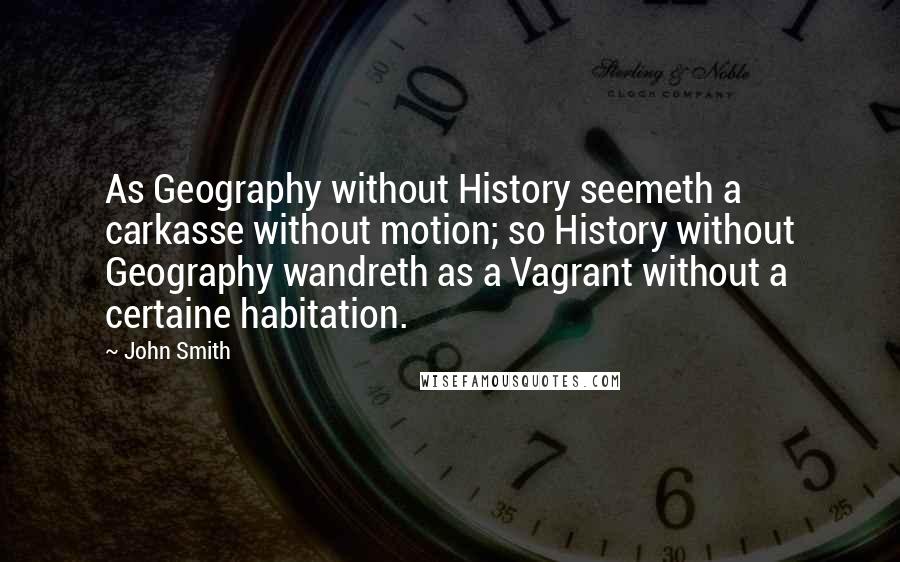 John Smith Quotes: As Geography without History seemeth a carkasse without motion; so History without Geography wandreth as a Vagrant without a certaine habitation.